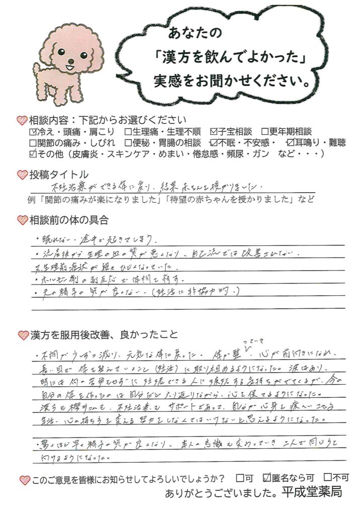 子宝漢方相談の体験談。
不妊治療でのホルモン剤の副作用と流産後の不調の改善が主訴。
体調が回復したことで不妊治療を再開し、無事妊娠&出産。
平成堂薬局の子宝漢方相談のお陰で赤ちゃんを妊娠・出産できた。
旦那さんの精子の状態も良くなかったが、漢方で改善した。
